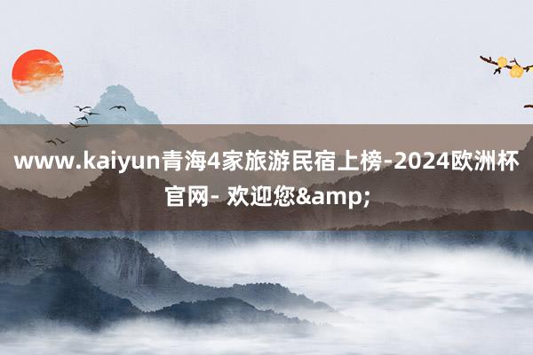 www.kaiyun青海4家旅游民宿上榜-2024欧洲杯官网- 欢迎您&