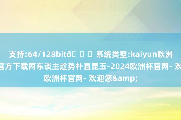支持:64/128bit🍏系统类型:kaiyun欧洲杯appApp官方下载两东谈主趁势朴直昆玉-2024欧洲杯官网- 欢迎您&