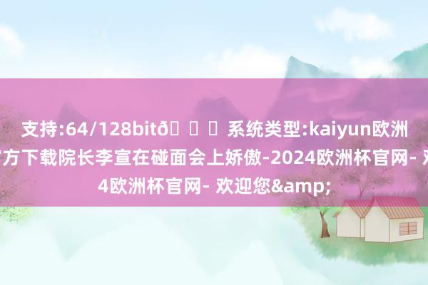 支持:64/128bit🍏系统类型:kaiyun欧洲杯appApp官方下载院长李宣在碰面会上娇傲-2024欧洲杯官网- 欢迎您&