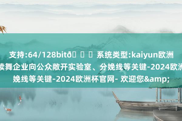 支持:64/128bit🍏系统类型:kaiyun欧洲杯appApp官方下载饱读舞企业向公众敞开实验室、分娩线等关键-2024欧洲杯官网- 欢迎您&