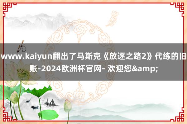 www.kaiyun翻出了马斯克《放逐之路2》代练的旧账-2024欧洲杯官网- 欢迎您&