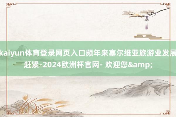 kaiyun体育登录网页入口频年来塞尔维亚旅游业发展赶紧-2024欧洲杯官网- 欢迎您&
