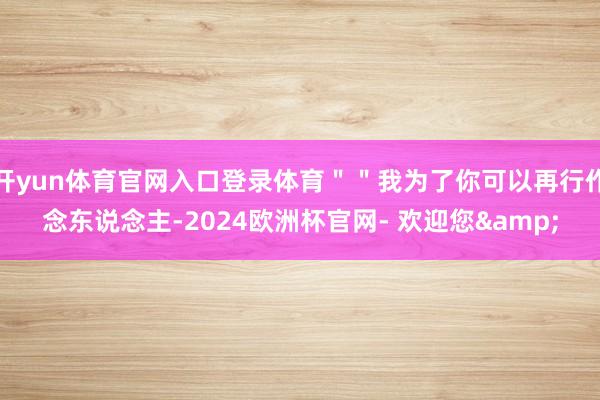 开yun体育官网入口登录体育＂＂我为了你可以再行作念东说念主-2024欧洲杯官网- 欢迎您&
