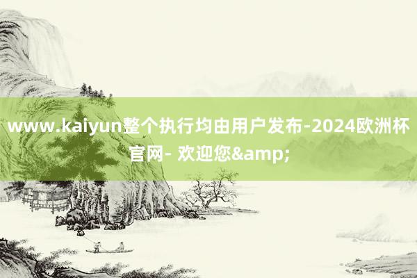 www.kaiyun整个执行均由用户发布-2024欧洲杯官网- 欢迎您&