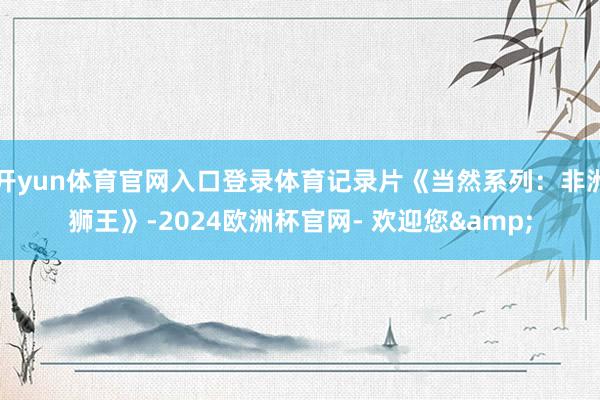 开yun体育官网入口登录体育记录片《当然系列：非洲狮王》-2024欧洲杯官网- 欢迎您&