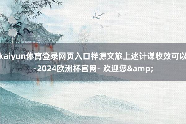kaiyun体育登录网页入口祥源文旅上述计谋收效可以-2024欧洲杯官网- 欢迎您&