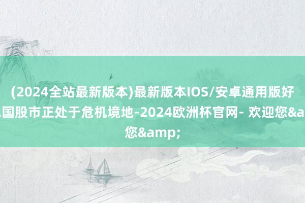 (2024全站最新版本)最新版本IOS/安卓通用版好意思国股市正处于危机境地-2024欧洲杯官网- 欢迎您&