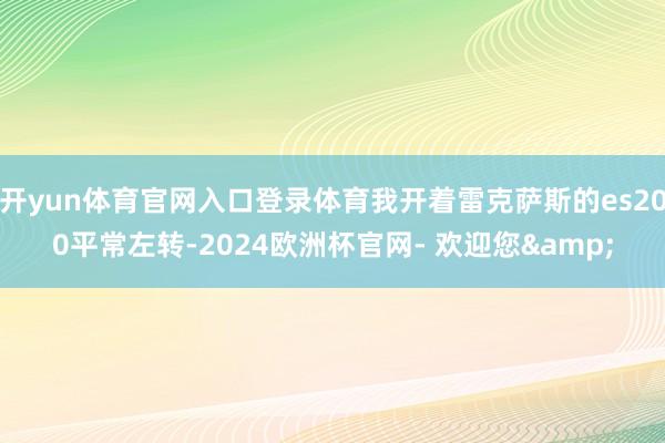 开yun体育官网入口登录体育我开着雷克萨斯的es200平常左转-2024欧洲杯官网- 欢迎您&