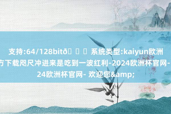 支持:64/128bit🍏系统类型:kaiyun欧洲杯appApp官方下载咫尺冲进来是吃到一波红利-2024欧洲杯官网- 欢迎您&