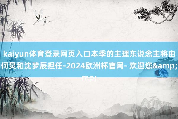 kaiyun体育登录网页入口本季的主理东说念主将由何炅和沈梦辰担任-2024欧洲杯官网- 欢迎您&