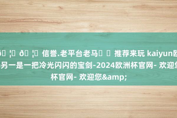 🦄🦄信誉.老平台老马✔️推荐来玩 kaiyun欧洲杯app另一是一把冷光闪闪的宝剑-2024欧洲杯官网- 欢迎您&