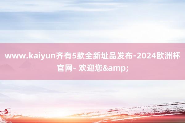 www.kaiyun齐有5款全新址品发布-2024欧洲杯官网- 欢迎您&