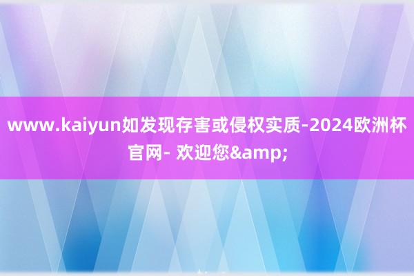 www.kaiyun如发现存害或侵权实质-2024欧洲杯官网- 欢迎您&