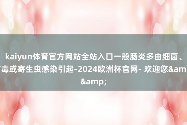 kaiyun体育官方网站全站入口一般肠炎多由细菌、病毒或寄生虫感染引起-2024欧洲杯官网- 欢迎您&