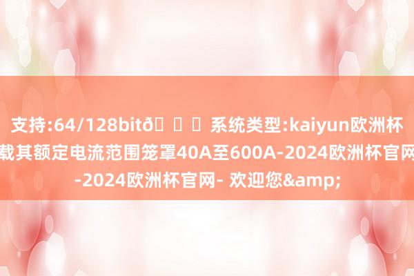 支持:64/128bit🍏系统类型:kaiyun欧洲杯appApp官方下载其额定电流范围笼罩40A至600A-2024欧洲杯官网- 欢迎您&