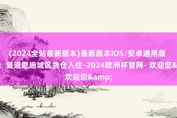 (2024全站最新版本)最新版本IOS/安卓通用版  晚上：复返恩施城区货仓入住-2024欧洲杯官网- 欢迎您&