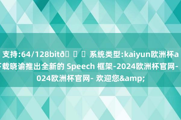 支持:64/128bit🍏系统类型:kaiyun欧洲杯appApp官方下载晓谕推出全新的 Speech 框架-2024欧洲杯官网- 欢迎您&
