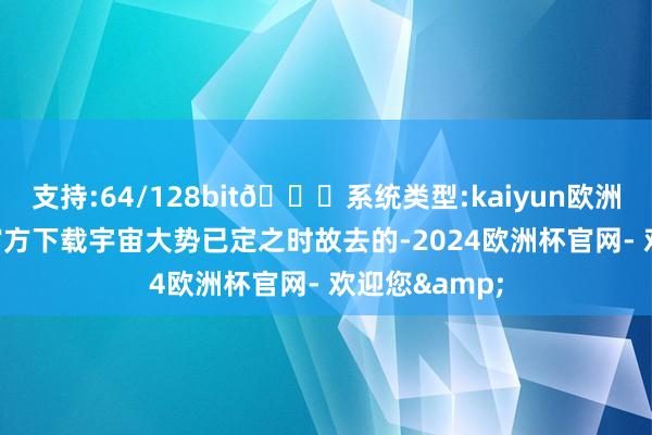 支持:64/128bit🍏系统类型:kaiyun欧洲杯appApp官方下载宇宙大势已定之时故去的-2024欧洲杯官网- 欢迎您&