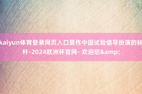 kaiyun体育登录网页入口算作中国试验倡导扮演的标杆-2024欧洲杯官网- 欢迎您&