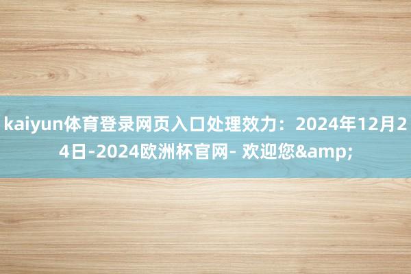 kaiyun体育登录网页入口处理效力：2024年12月24日-2024欧洲杯官网- 欢迎您&