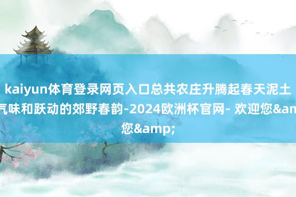 kaiyun体育登录网页入口总共农庄升腾起春天泥土的气味和跃动的郊野春韵-2024欧洲杯官网- 欢迎您&