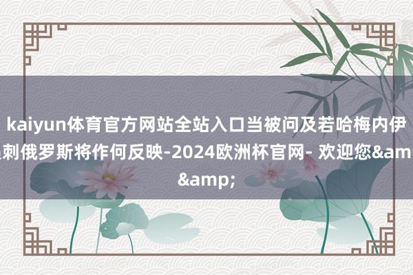 kaiyun体育官方网站全站入口当被问及若哈梅内伊遇刺俄罗斯将作何反映-2024欧洲杯官网- 欢迎您&