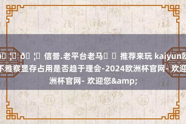 🦄🦄信誉.老平台老马✔️推荐来玩 kaiyun欧洲杯app不雅察显存占用是否趋于理会-2024欧洲杯官网- 欢迎您&