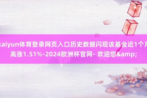 kaiyun体育登录网页入口历史数据闪现该基金近1个月高涨1.51%-2024欧洲杯官网- 欢迎您&