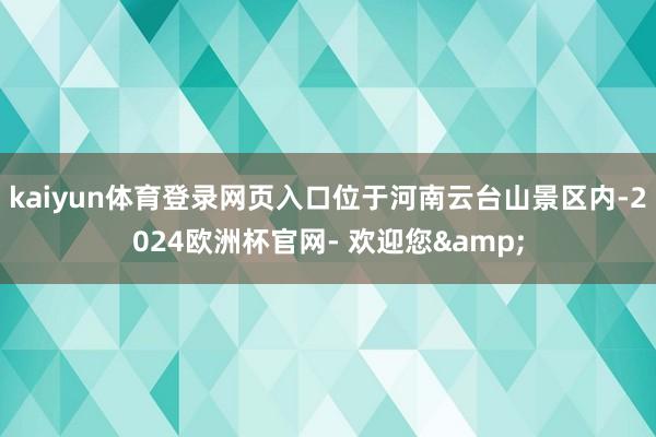 kaiyun体育登录网页入口位于河南云台山景区内-2024欧洲杯官网- 欢迎您&