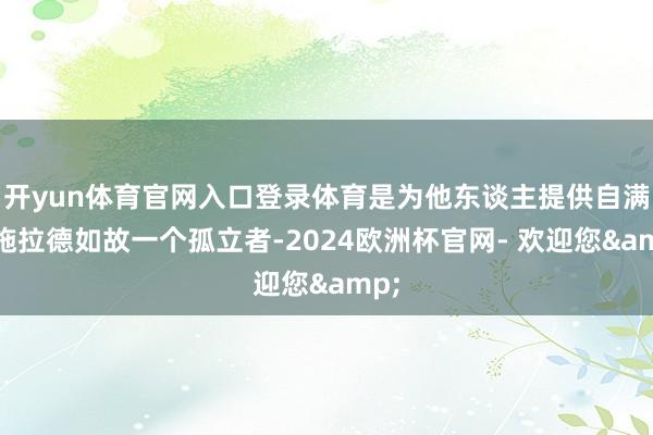 开yun体育官网入口登录体育是为他东谈主提供自满；施拉德如故一个孤立者-2024欧洲杯官网- 欢迎您&