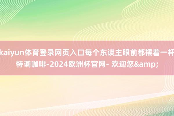 kaiyun体育登录网页入口每个东谈主眼前都摆着一杯特调咖啡-2024欧洲杯官网- 欢迎您&