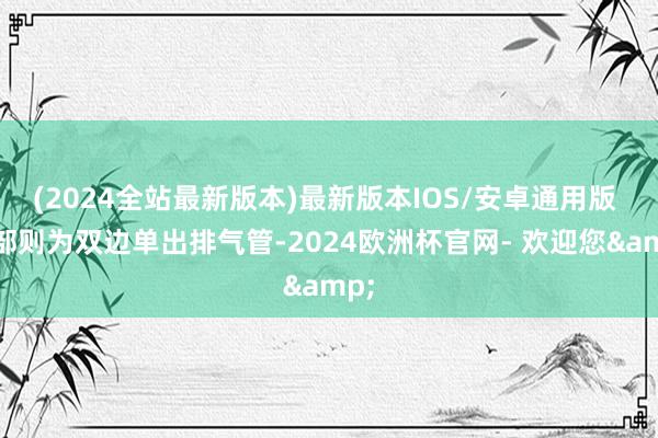 (2024全站最新版本)最新版本IOS/安卓通用版 尾部则为双边单出排气管-2024欧洲杯官网- 欢迎您&