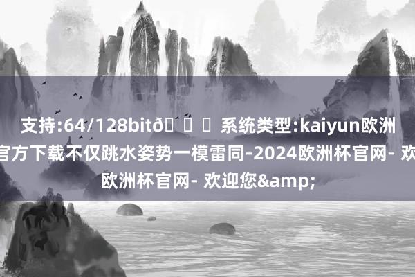 支持:64/128bit🍏系统类型:kaiyun欧洲杯appApp官方下载不仅跳水姿势一模雷同-2024欧洲杯官网- 欢迎您&