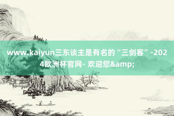 www.kaiyun三东谈主是有名的“三剑客”-2024欧洲杯官网- 欢迎您&