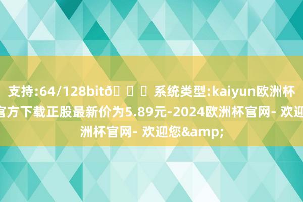 支持:64/128bit🍏系统类型:kaiyun欧洲杯appApp官方下载正股最新价为5.89元-2024欧洲杯官网- 欢迎您&