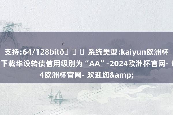 支持:64/128bit🍏系统类型:kaiyun欧洲杯appApp官方下载华设转债信用级别为“AA”-2024欧洲杯官网- 欢迎您&