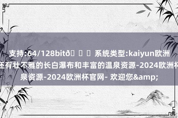 支持:64/128bit🍏系统类型:kaiyun欧洲杯appApp官方下载还有壮不雅的长白瀑布和丰富的温泉资源-2024欧洲杯官网- 欢迎您&