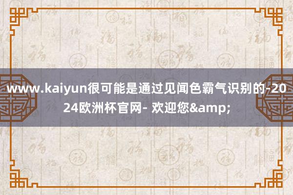 www.kaiyun很可能是通过见闻色霸气识别的-2024欧洲杯官网- 欢迎您&