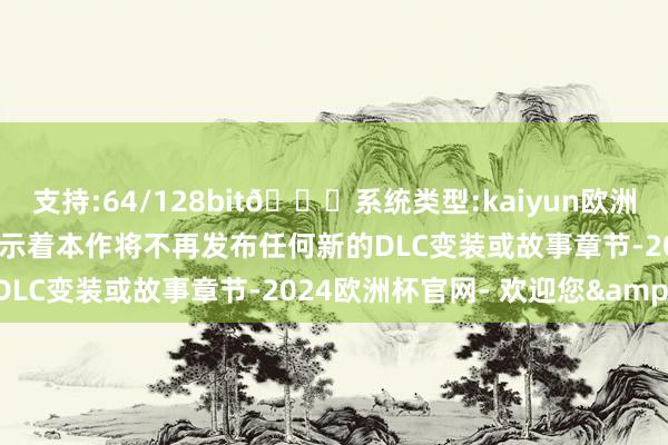 支持:64/128bit🍏系统类型:kaiyun欧洲杯appApp官方下载这预示着本作将不再发布任何新的DLC变装或故事章节-2024欧洲杯官网- 欢迎您&