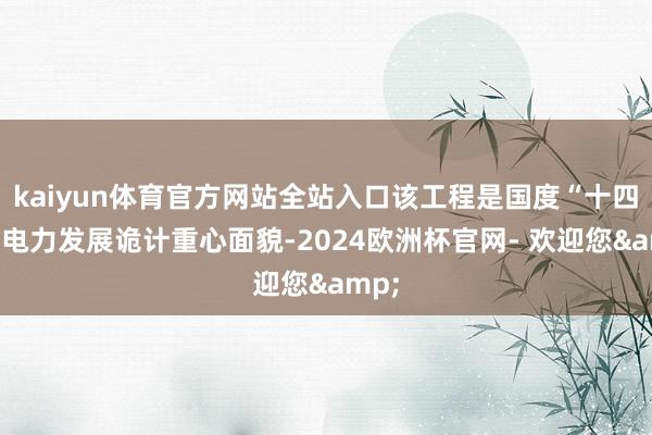 kaiyun体育官方网站全站入口该工程是国度“十四五”电力发展诡计重心面貌-2024欧洲杯官网- 欢迎您&
