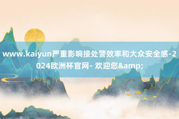 www.kaiyun严重影响接处警效率和大众安全感-2024欧洲杯官网- 欢迎您&