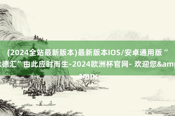 (2024全站最新版本)最新版本IOS/安卓通用版“永德汇”由此应时而生-2024欧洲杯官网- 欢迎您&