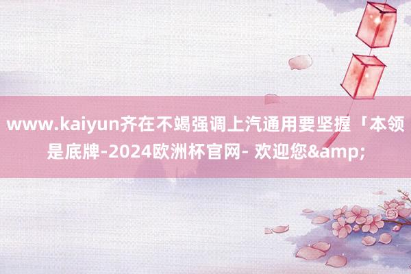 www.kaiyun齐在不竭强调上汽通用要坚握「本领是底牌-2024欧洲杯官网- 欢迎您&