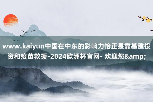 www.kaiyun中国在中东的影响力恰正是靠基建投资和疫苗救援-2024欧洲杯官网- 欢迎您&