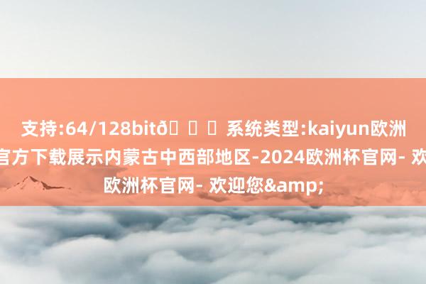 支持:64/128bit🍏系统类型:kaiyun欧洲杯appApp官方下载展示内蒙古中西部地区-2024欧洲杯官网- 欢迎您&