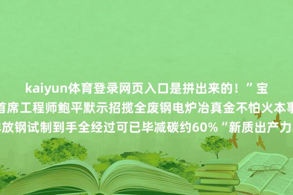 kaiyun体育登录网页入口是拼出来的！”宝钢股份汽车板本事就业首席工程师鲍平默示招揽全废钢电炉冶真金不怕火本事阶梯出产的超低碳排放钢试制到手全经过可已毕减碳约60%“新质出产力不啻出当前新兴产业传统产业通过本事修订、深度转型相通约略成为熏陶新质出产力的主阵脚”王一鸣指出发展新质出产力是鼓励中国经济高质地发展的主动求变亦然在新一轮科技立异和产业变革中获取主动的政策遴荐解读发展故事 感悟念念想伟力东
