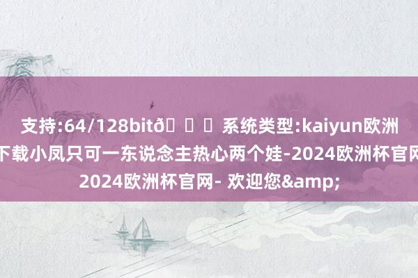 支持:64/128bit🍏系统类型:kaiyun欧洲杯appApp官方下载小凤只可一东说念主热心两个娃-2024欧洲杯官网- 欢迎您&