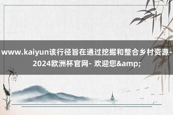 www.kaiyun该行径旨在通过挖掘和整合乡村资源-2024欧洲杯官网- 欢迎您&