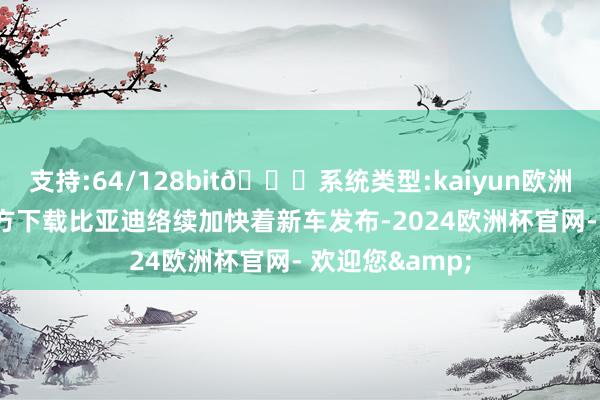 支持:64/128bit🍏系统类型:kaiyun欧洲杯appApp官方下载比亚迪络续加快着新车发布-2024欧洲杯官网- 欢迎您&