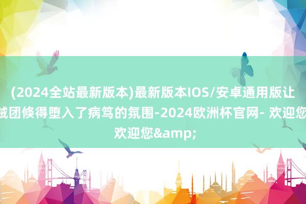 (2024全站最新版本)最新版本IOS/安卓通用版让凉帽海贼团倏得堕入了病笃的氛围-2024欧洲杯官网- 欢迎您&
